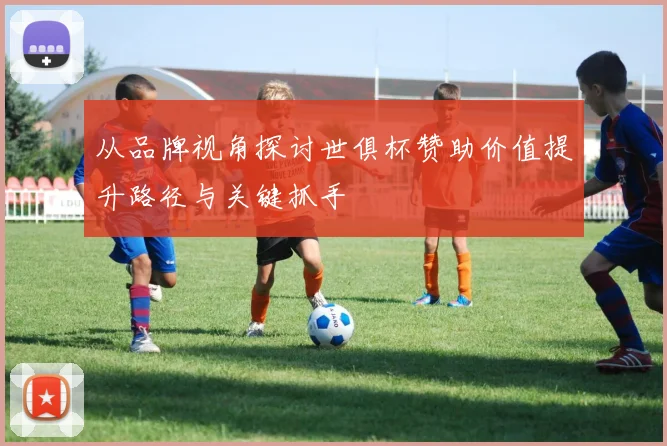 从品牌视角探讨世俱杯赞助价值提升路径与关键抓手
