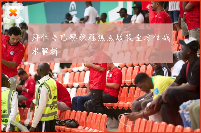 拜仁与巴黎欧冠焦点战役全方位战术解析