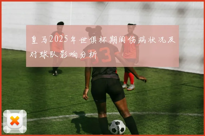 皇马2025年世俱杯期间伤病状况及对球队影响分析
