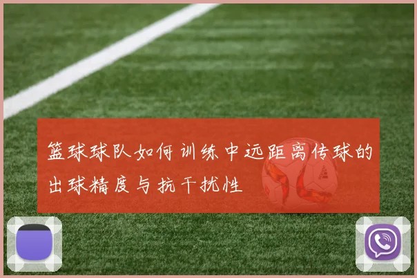 篮球球队如何训练中远距离传球的出球精度与抗干扰性