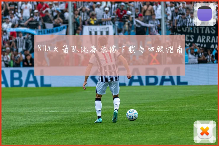 NBA火箭队比赛录像下载与回顾指南