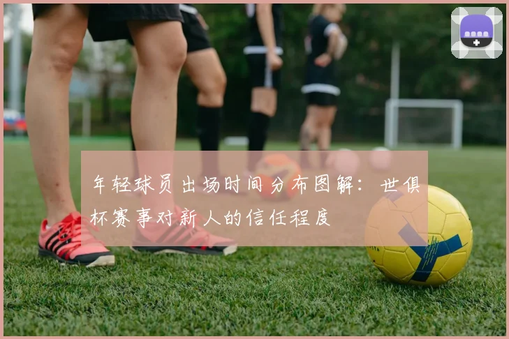 年轻球员出场时间分布图解：世俱杯赛事对新人的信任程度