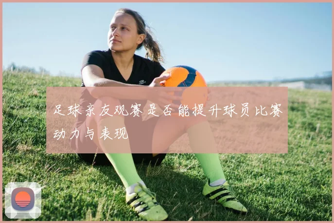 足球亲友观赛是否能提升球员比赛动力与表现