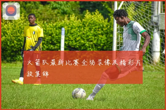 火箭队最新比赛全场录像及精彩片段集锦