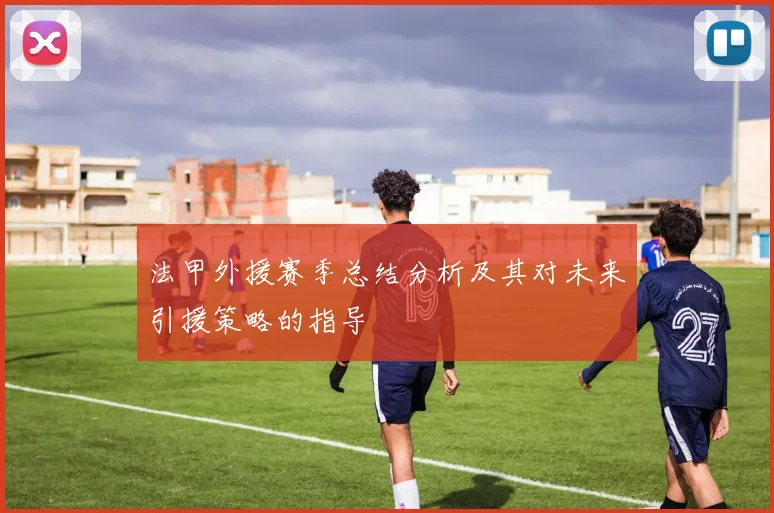 法甲外援赛季总结分析及其对未来引援策略的指导