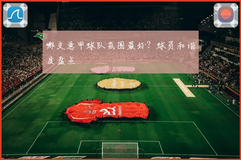 哪支意甲球队氛围最好？球员和谐度盘点