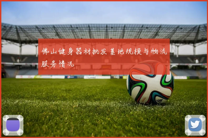 佛山健身器材批发基地规模与物流服务情况
