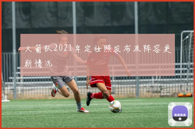 火箭队2021年定妆照发布及阵容更新情况