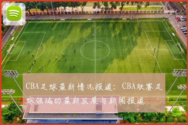 CBA足球最新情况报道：CBA联赛足球领域的最新发展与新闻报道