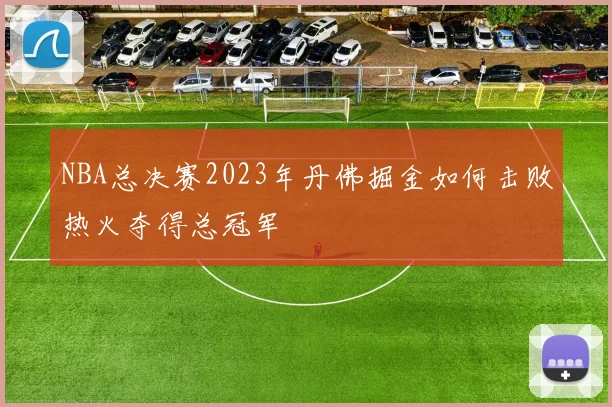 NBA总决赛2023年丹佛掘金如何击败热火夺得总冠军