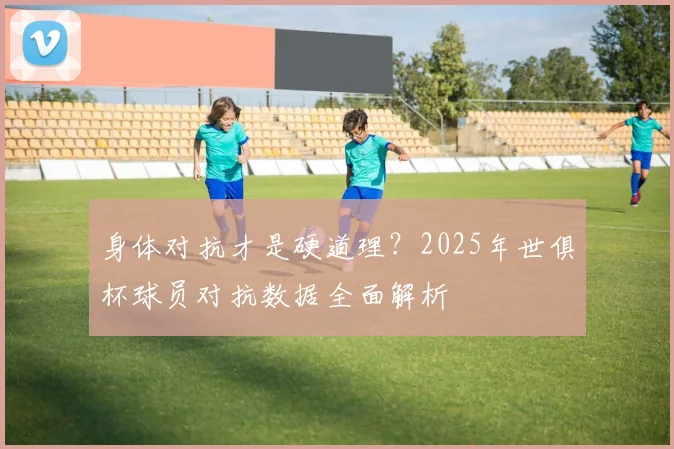 身体对抗才是硬道理？2025年世俱杯球员对抗数据全面解析
